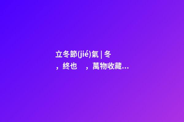 立冬節(jié)氣 | 冬，終也，萬物收藏也